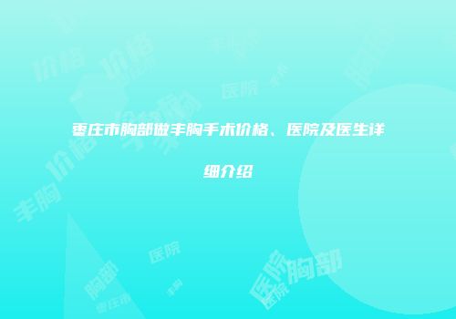 枣庄市胸部做丰胸手术价格、医院及医生详细介绍