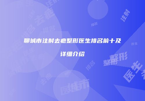 聊城市注射去疤整形医生排名前十及详细介绍
