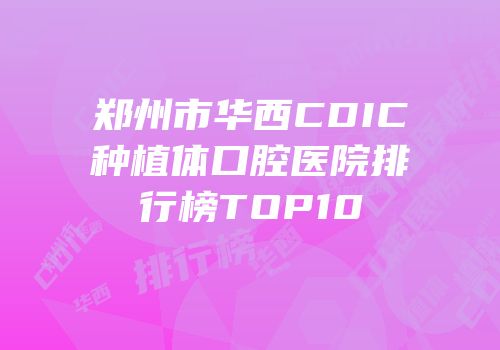 郑州市华西CDIC种植体口腔医院排行榜TOP10