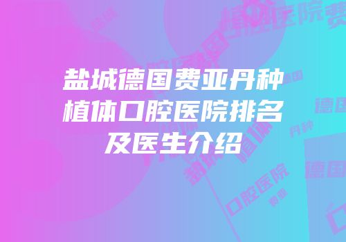 盐城德国费亚丹种植体口腔医院排名及医生介绍