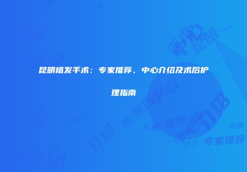 昆明植发手术：专家推荐、中心介绍及术后护理指南