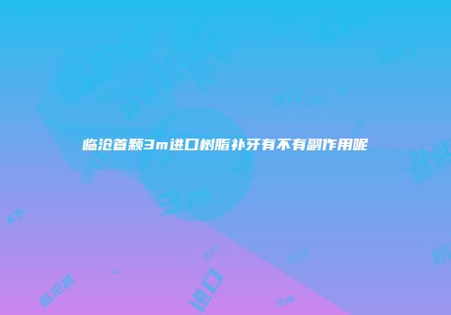 临沧首颗3m进口树脂补牙有不有副作用呢