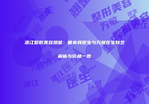 湛江整形美容翘楚：曾兆舜医生与万敏医生技艺解析与价格一览