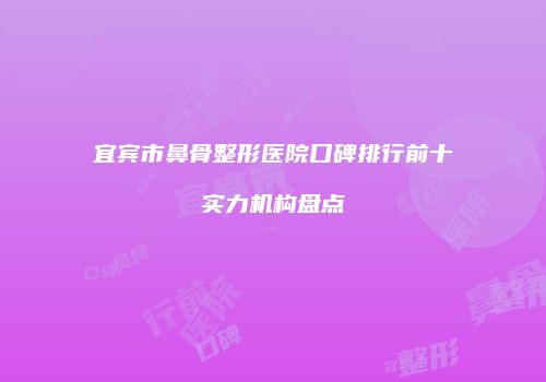 宜宾市鼻骨整形医院口碑排行前十实力机构盘点