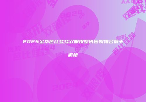 2025金华芭比娃娃双眼皮整形医院排名前十解析