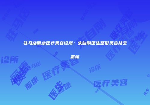 驻马店丽康医疗美容诊所：朱自刚医生整形美容技艺解析