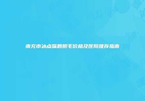 南充市冰点嘴唇脱毛价格及医院推荐指南