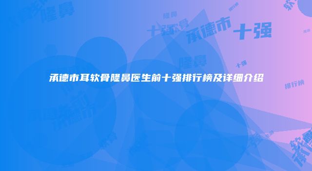 承德市耳软骨隆鼻医生前十强排行榜及详细介绍