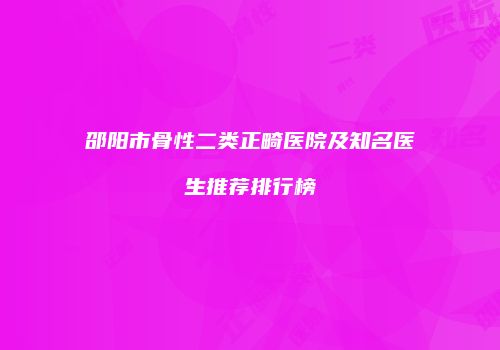 邵阳市骨性二类正畸医院及知名医生推荐排行榜