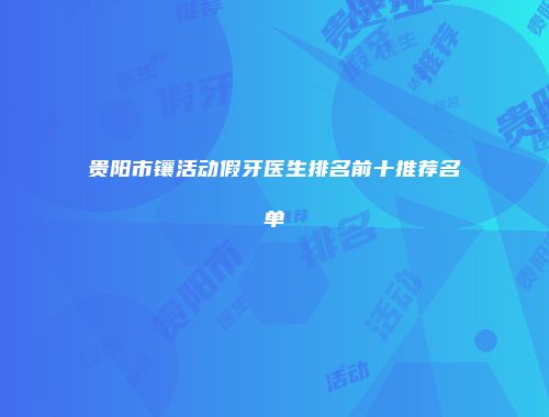 贵阳市镶活动假牙医生排名前十推荐名单