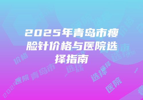 2025年青岛市瘦脸针价格与医院选择指南