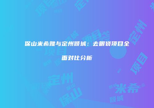 保山米希雅与定州倾城：去眼袋项目全面对比分析