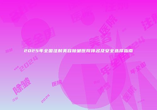 2025年全国注射美容除皱医院排名及安全选择指南