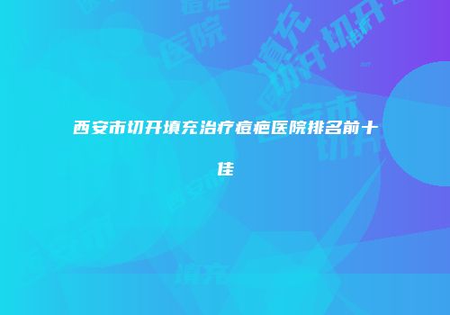 西安市切开填充治疗痘疤医院排名前十佳