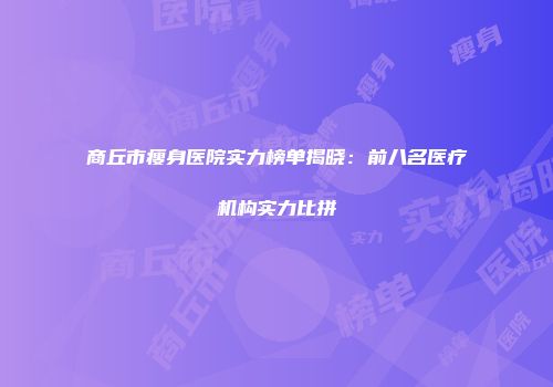 商丘市瘦身医院实力榜单揭晓：前八名医疗机构实力比拼