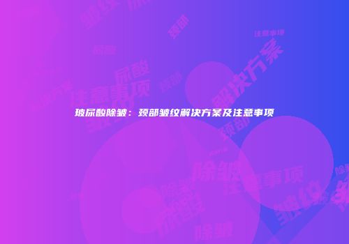 玻尿酸除皱：颈部皱纹解决方案及注意事项