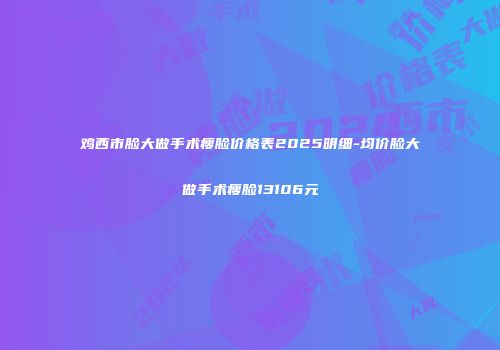 鸡西市脸大做手术瘦脸价格表2025明细-均价脸大做手术瘦脸13106元