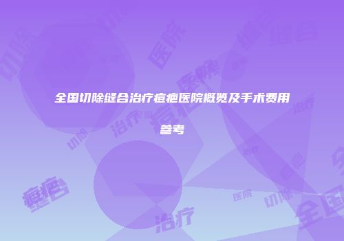 全国切除缝合治疗痘疤医院概览及手术费用参考