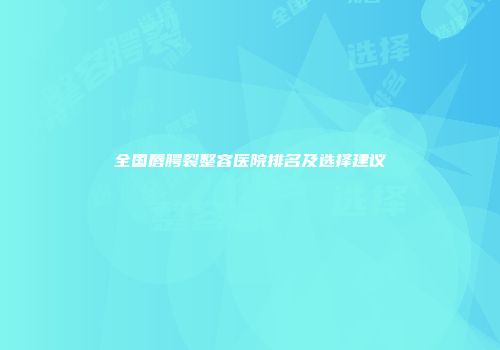 全国唇腭裂整容医院排名及选择建议