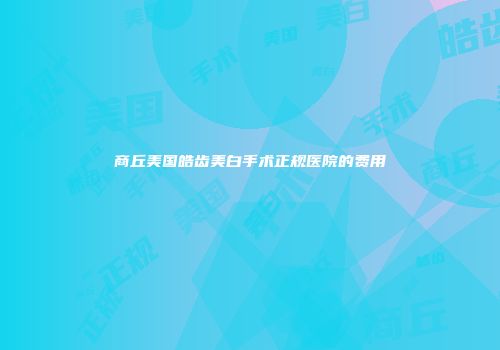 商丘美国皓齿美白手术正规医院的费用