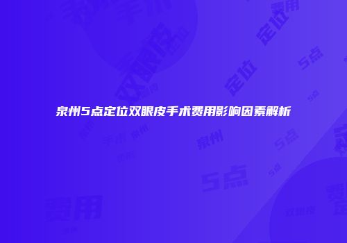 泉州5点定位双眼皮手术费用影响因素解析