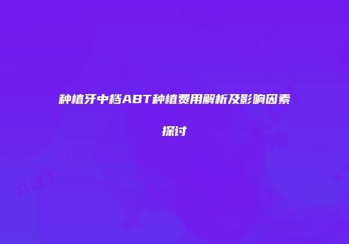 种植牙中档ABT种植费用解析及影响因素探讨