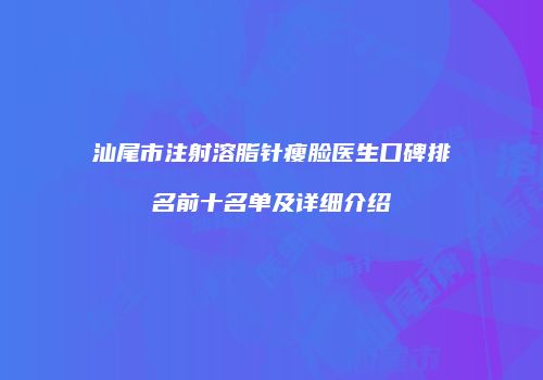 汕尾市注射溶脂针瘦脸医生口碑排名前十名单及详细介绍