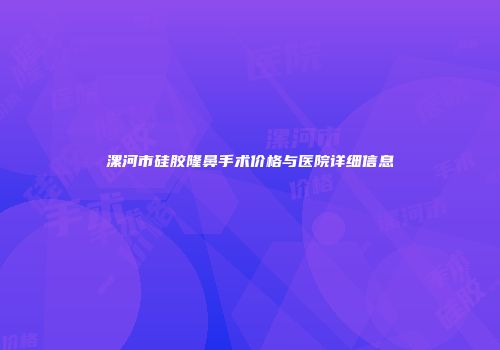 漯河市硅胶隆鼻手术价格与医院详细信息