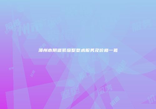 漳州市阴道紧缩整型术服务及价格一览
