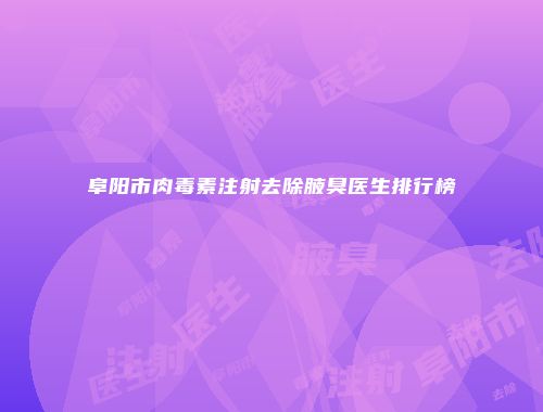 阜阳市肉毒素注射去除腋臭医生排行榜