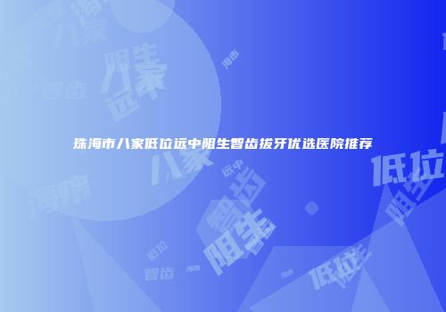 珠海市八家低位远中阻生智齿拔牙优选医院推荐