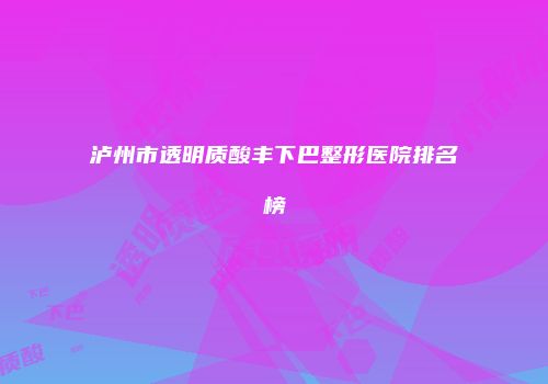 泸州市透明质酸丰下巴整形医院排名榜