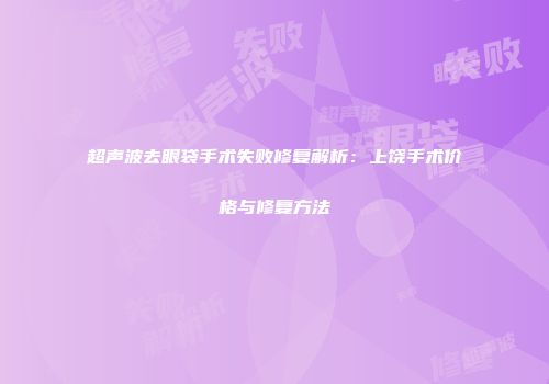 超声波去眼袋手术失败修复解析：上饶手术价格与修复方法