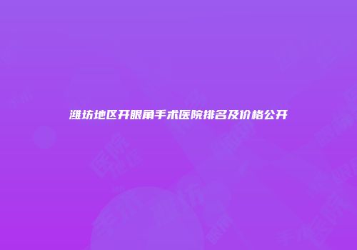 潍坊地区开眼角手术医院排名及价格公开