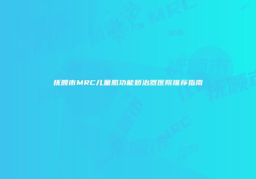 抚顺市MRC儿童肌功能矫治器医院推荐指南