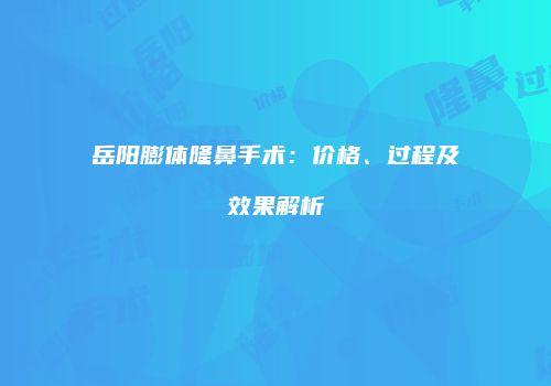 岳阳膨体隆鼻手术：价格、过程及效果解析