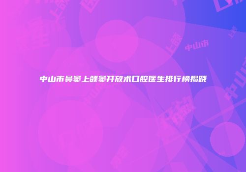 中山市鼻窦上颌窦开放术口腔医生排行榜揭晓
