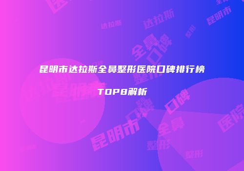昆明市达拉斯全鼻整形医院口碑排行榜TOP8解析
