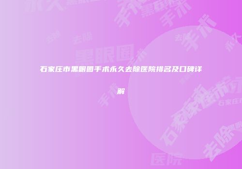 石家庄市黑眼圈手术永久去除医院排名及口碑详解