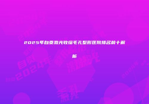 2025年自贡激光收缩毛孔整形医院排名前十解析