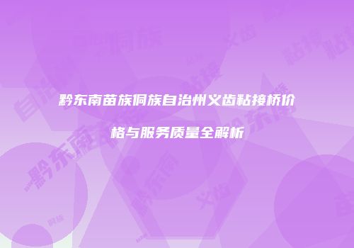 黔东南苗族侗族自治州义齿粘接桥价格与服务质量全解析