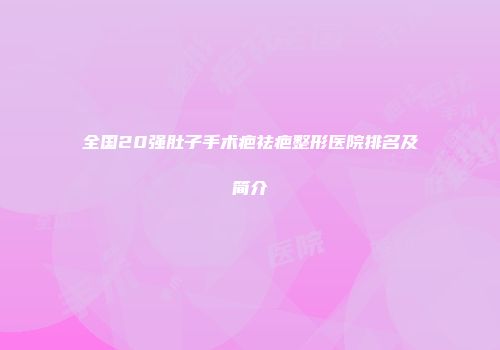 全国20强肚子手术疤祛疤整形医院排名及简介