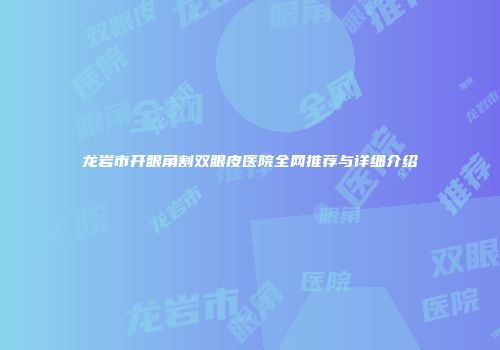 龙岩市开眼角割双眼皮医院全网推荐与详细介绍