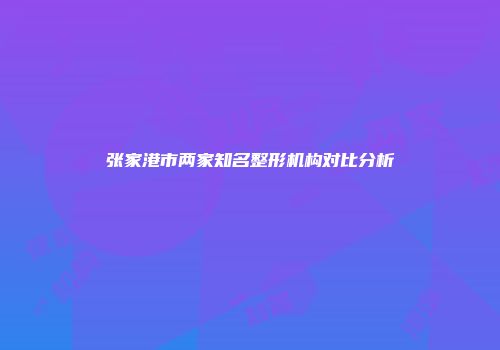 张家港市两家知名整形机构对比分析