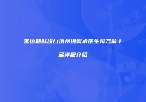 延边朝鲜族自治州提臀术医生排名前十名详细介绍
