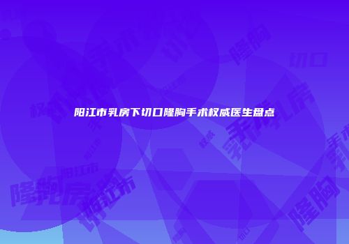 阳江市乳房下切口隆胸手术权威医生盘点