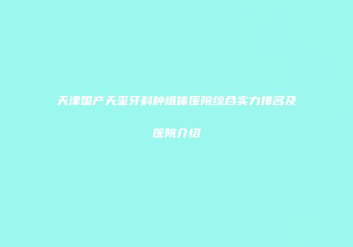 天津国产天玺牙科种植体医院综合实力排名及医院介绍