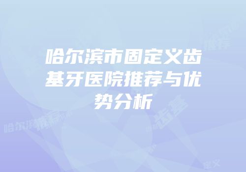 哈尔滨市固定义齿基牙医院推荐与优势分析