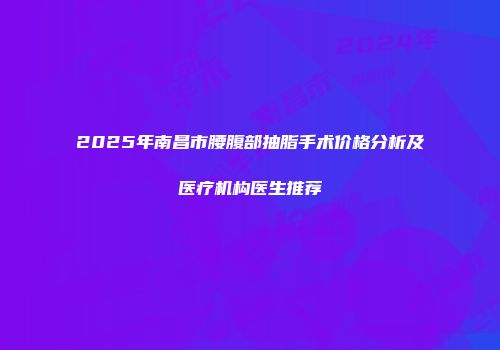 2025年南昌市腰腹部抽脂手术价格分析及医疗机构医生推荐