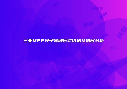 三亚M22光子嫩肤医院价格及排名分析